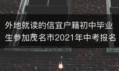 外地就读的信宜户籍初中毕业生参加茂名市2021年中考报名