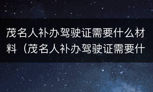 茂名人补办驾驶证需要什么材料（茂名人补办驾驶证需要什么材料呢）