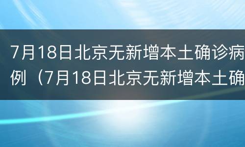 7月18日北京无新增本土确诊病例（7月18日北京无新增本土确诊病例）