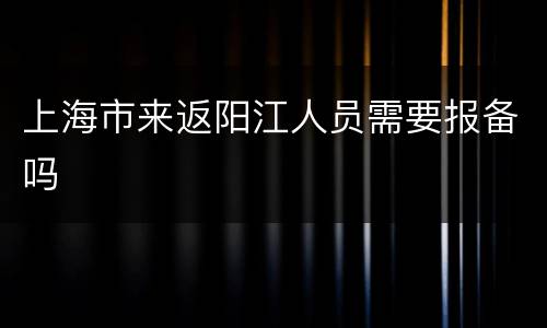 上海市来返阳江人员需要报备吗