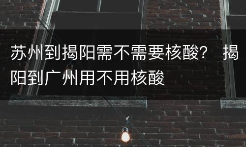 苏州到揭阳需不需要核酸？ 揭阳到广州用不用核酸
