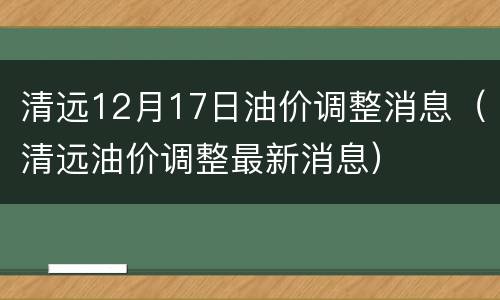 清远12月17日油价调整消息（清远油价调整最新消息）