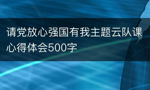 请党放心强国有我主题云队课心得体会500字