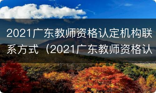 2021广东教师资格认定机构联系方式（2021广东教师资格认定机构联系方式及电话）
