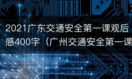 2021广东交通安全第一课观后感400字（广州交通安全第一课直播）