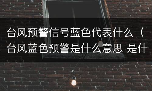 台风预警信号蓝色代表什么（台风蓝色预警是什么意思 是什么级别）