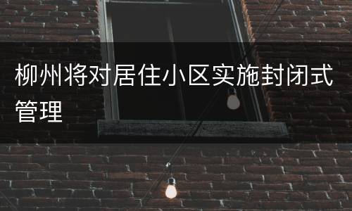 柳州将对居住小区实施封闭式管理