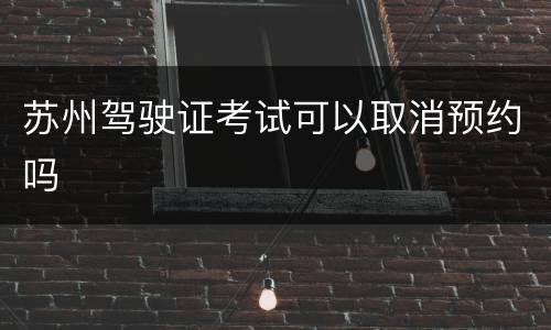 苏州驾驶证考试可以取消预约吗