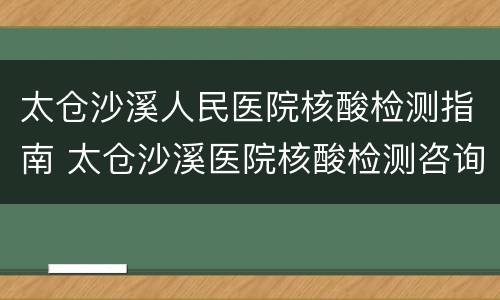 太仓沙溪人民医院核酸检测指南 太仓沙溪医院核酸检测咨询电话