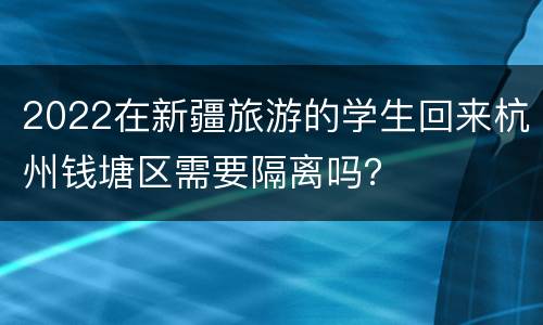 2022在新疆旅游的学生回来杭州钱塘区需要隔离吗？