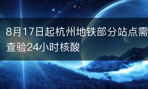 8月17日起杭州地铁部分站点需查验24小时核酸