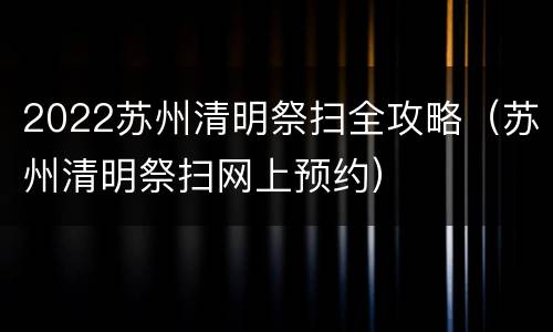 2022苏州清明祭扫全攻略（苏州清明祭扫网上预约）