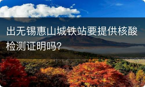 出无锡惠山城铁站要提供核酸检测证明吗？