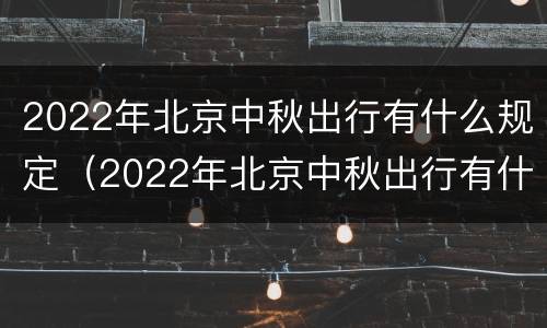 2022年北京中秋出行有什么规定（2022年北京中秋出行有什么规定吗）