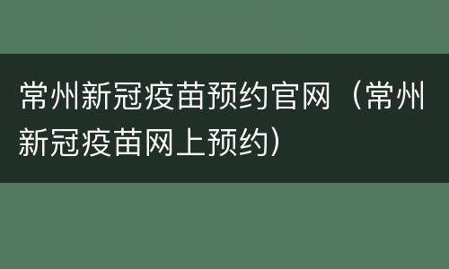 常州新冠疫苗预约官网（常州新冠疫苗网上预约）