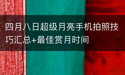 四月八日超级月亮手机拍照技巧汇总+最佳赏月时间