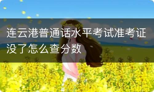 连云港普通话水平考试准考证没了怎么查分数