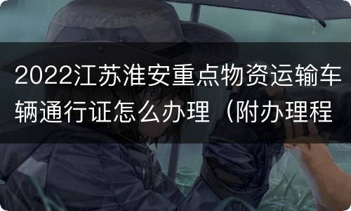 2022江苏淮安重点物资运输车辆通行证怎么办理（附办理程序）