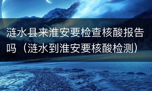 涟水县来淮安要检查核酸报告吗（涟水到淮安要核酸检测）