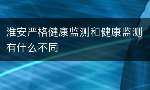 淮安严格健康监测和健康监测有什么不同
