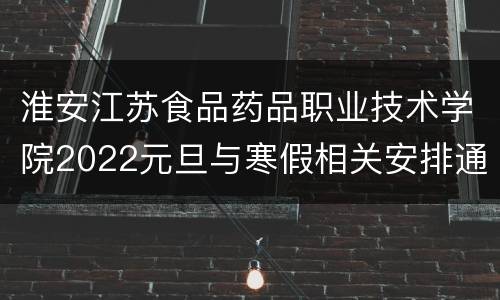淮安江苏食品药品职业技术学院2022元旦与寒假相关安排通知