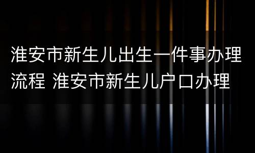 淮安市新生儿出生一件事办理流程 淮安市新生儿户口办理