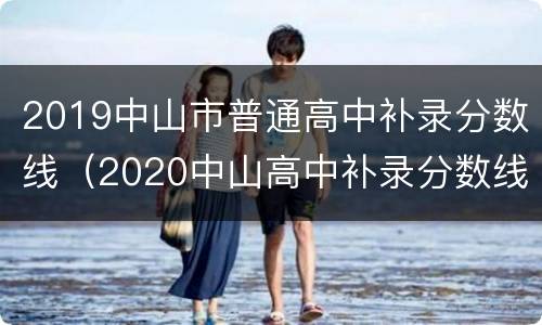 2019中山市普通高中补录分数线（2020中山高中补录分数线）