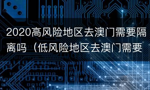 2020高风险地区去澳门需要隔离吗（低风险地区去澳门需要隔离吗）