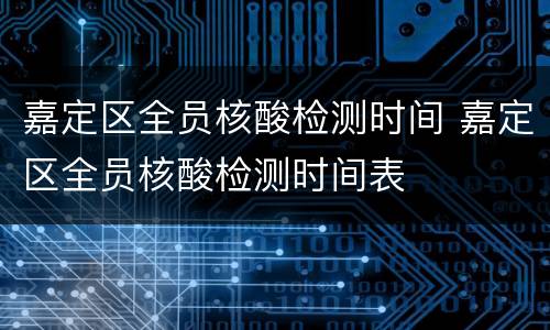 嘉定区全员核酸检测时间 嘉定区全员核酸检测时间表