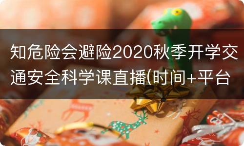 知危险会避险2020秋季开学交通安全科学课直播(时间+平台)