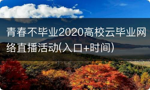青春不毕业2020高校云毕业网络直播活动(入口+时间)
