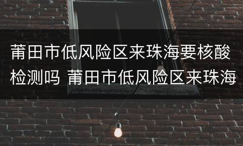 莆田市低风险区来珠海要核酸检测吗 莆田市低风险区来珠海要核酸检测吗现在