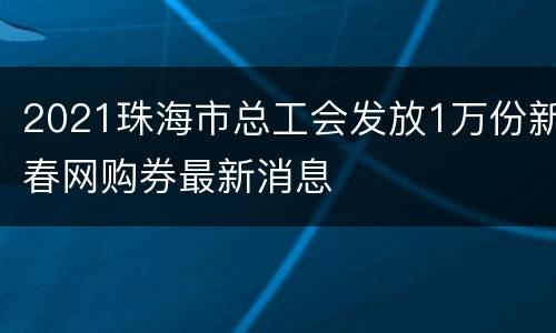 2021珠海市总工会发放1万份新春网购券最新消息