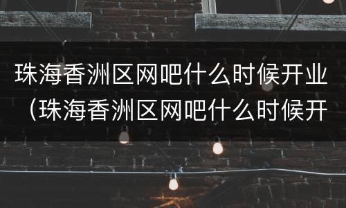 珠海香洲区网吧什么时候开业（珠海香洲区网吧什么时候开业的）