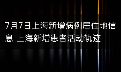 7月7日上海新增病例居住地信息 上海新增患者活动轨迹