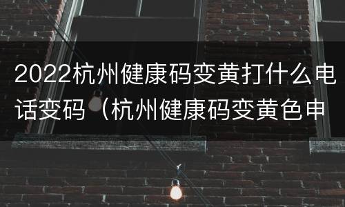 2022杭州健康码变黄打什么电话变码（杭州健康码变黄色申报电话）