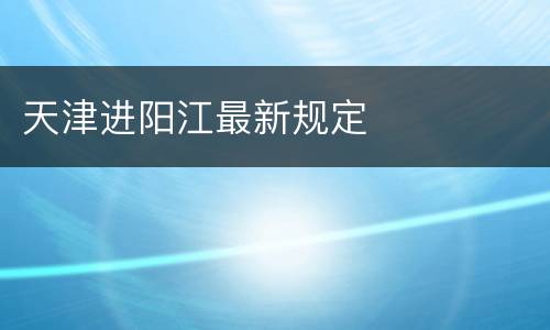 天津进阳江最新规定