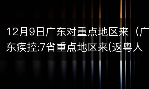 12月9日广东对重点地区来（广东疾控:7省重点地区来(返粤人员需执行隔离等措施）