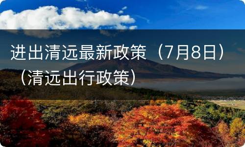 进出清远最新政策（7月8日）（清远出行政策）