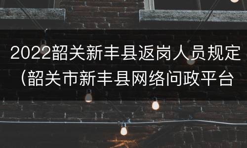 2022韶关新丰县返岗人员规定（韶关市新丰县网络问政平台）