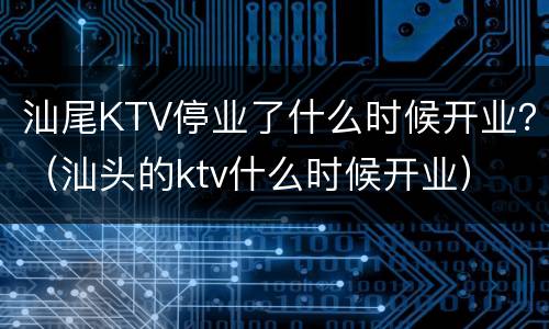 汕尾KTV停业了什么时候开业？（汕头的ktv什么时候开业）