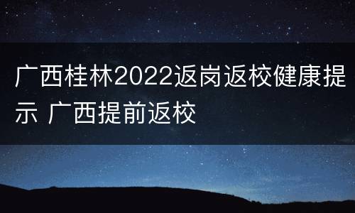 广西桂林2022返岗返校健康提示 广西提前返校