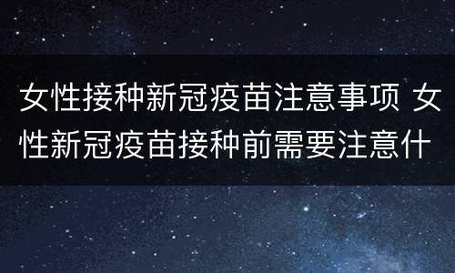 女性接种新冠疫苗注意事项 女性新冠疫苗接种前需要注意什么
