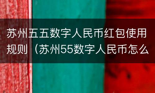 苏州五五数字人民币红包使用规则（苏州55数字人民币怎么领取）