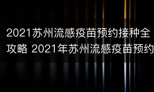 2021苏州流感疫苗预约接种全攻略 2021年苏州流感疫苗预约