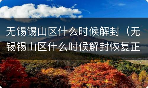 无锡锡山区什么时候解封（无锡锡山区什么时候解封恢复正常出行）