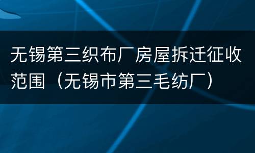 无锡第三织布厂房屋拆迁征收范围（无锡市第三毛纺厂）