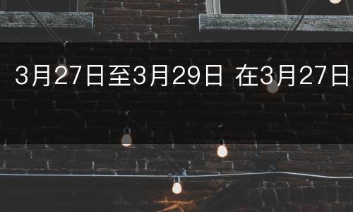 3月27日至3月29日 在3月27日