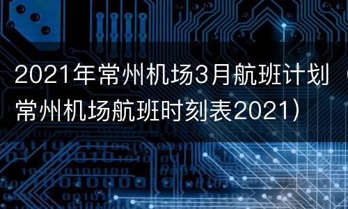 2021年常州机场3月航班计划（常州机场航班时刻表2021）