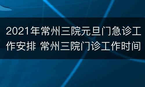 2021年常州三院元旦门急诊工作安排 常州三院门诊工作时间
